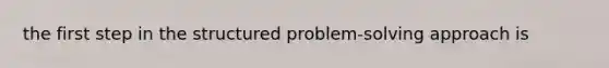 the first step in the structured problem-solving approach is