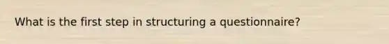 What is the first step in structuring a questionnaire?
