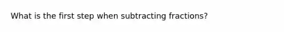 What is the first step when <a href='https://www.questionai.com/knowledge/kh4qB0Z2wk-subtracting-fractions' class='anchor-knowledge'>subtracting fractions</a>?