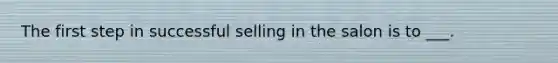 The first step in successful selling in the salon is to ___.