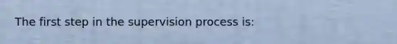 The first step in the supervision process is: