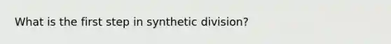 What is the first step in <a href='https://www.questionai.com/knowledge/kEvhjt06Rf-synthetic-division' class='anchor-knowledge'>synthetic division</a>?