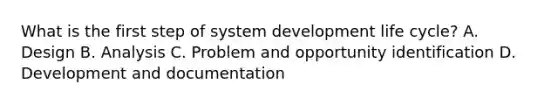 What is the first step of system development life cycle? A. Design B. Analysis C. Problem and opportunity identification D. Development and documentation