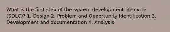 What is the first step of the system development life cycle (SDLC)? 1. Design 2. Problem and Opportunity Identification 3. Development and documentation 4. Analysis