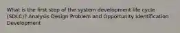 What is the first step of the system development life cycle (SDLC)? Analysis Design Problem and Opportunity Identification Development