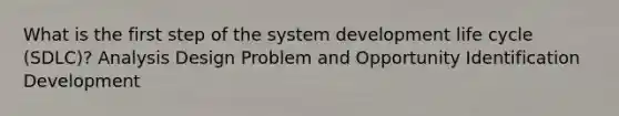 What is the first step of the system development life cycle (SDLC)? Analysis Design Problem and Opportunity Identification Development