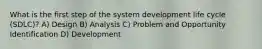 What is the first step of the system development life cycle (SDLC)? A) Design B) Analysis C) Problem and Opportunity Identification D) Development