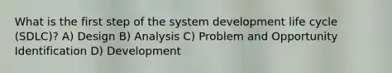 What is the first step of the system development life cycle (SDLC)? A) Design B) Analysis C) Problem and Opportunity Identification D) Development