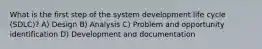 What is the first step of the system development life cycle (SDLC)? A) Design B) Analysis C) Problem and opportunity identification D) Development and documentation