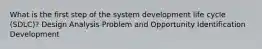 What is the first step of the system development life cycle (SDLC)? Design Analysis Problem and Opportunity Identification Development