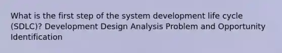 What is the first step of the system development life cycle (SDLC)? Development Design Analysis Problem and Opportunity Identification