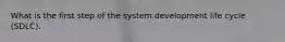 What is the first step of the system development life cycle (SDLC).