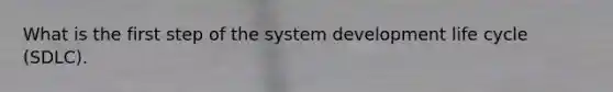 What is the first step of the system development life cycle (SDLC).