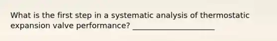 What is the first step in a systematic analysis of thermostatic expansion valve performance? _____________________