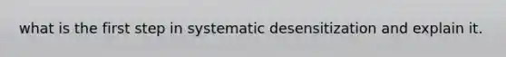 what is the first step in systematic desensitization and explain it.