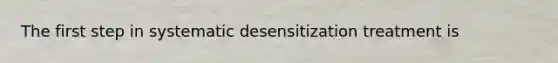 The first step in systematic desensitization treatment is