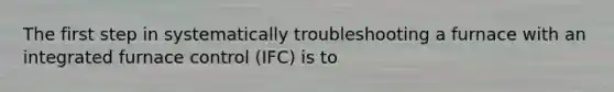 The first step in systematically troubleshooting a furnace with an integrated furnace control (IFC) is to