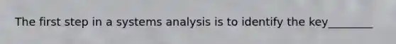 The first step in a systems analysis is to identify the key________