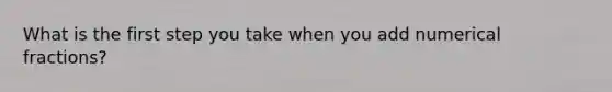What is the first step you take when you add numerical fractions?