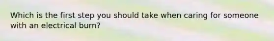 Which is the first step you should take when caring for someone with an electrical burn?
