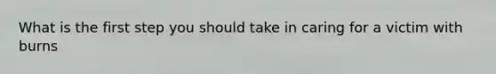 What is the first step you should take in caring for a victim with burns