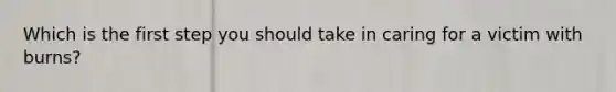 Which is the first step you should take in caring for a victim with burns?