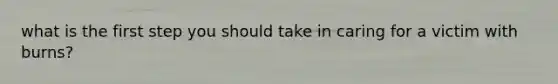 what is the first step you should take in caring for a victim with burns?
