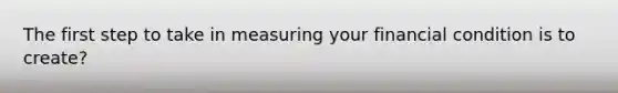 The first step to take in measuring your financial condition is to create?