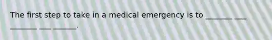 The first step to take in a medical emergency is to _______ ___ _______ ___ ______.