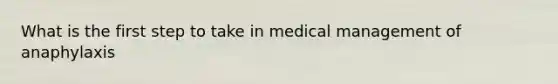 What is the first step to take in medical management of anaphylaxis