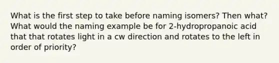 What is the first step to take before naming isomers? Then what? What would the naming example be for 2-hydropropanoic acid that that rotates light in a cw direction and rotates to the left in order of priority?