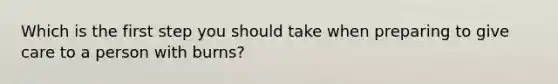 Which is the first step you should take when preparing to give care to a person with burns?