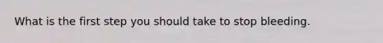 What is the first step you should take to stop bleeding.
