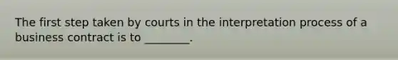 The first step taken by courts in the interpretation process of a business contract is to ________.