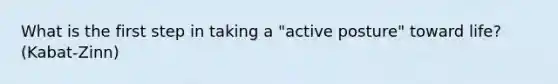 What is the first step in taking a "active posture" toward life? (Kabat-Zinn)