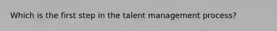 Which is the first step in the talent management process?