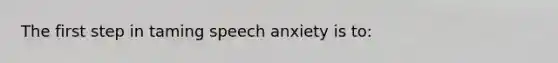 The first step in taming speech anxiety is to: