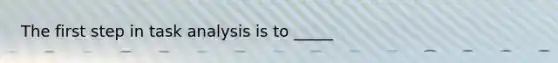 The first step in task analysis is to _____