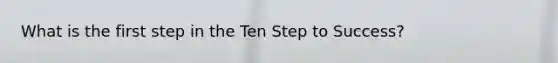 What is the first step in the Ten Step to Success?