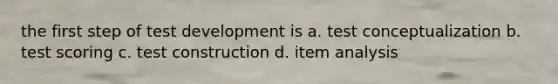 the first step of test development is a. test conceptualization b. test scoring c. test construction d. item analysis