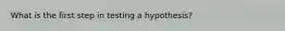 What is the first step in testing a hypothesis?