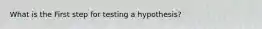 What is the First step for testing a hypothesis?