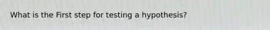 What is the First step for testing a hypothesis?