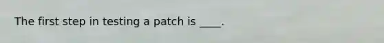 The first step in testing a patch is ____.