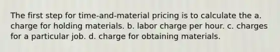 The first step for time-and-material pricing is to calculate the a. charge for holding materials. b. labor charge per hour. c. charges for a particular job. d. charge for obtaining materials.