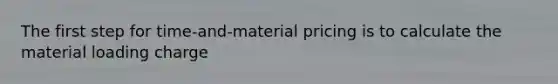 The first step for time-and-material pricing is to calculate the material loading charge