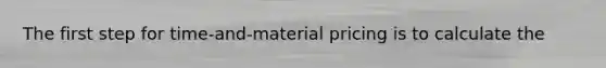 The first step for time-and-material pricing is to calculate the
