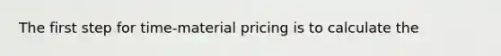 The first step for time-material pricing is to calculate the