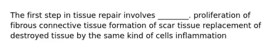 The first step in tissue repair involves ________. proliferation of fibrous <a href='https://www.questionai.com/knowledge/kYDr0DHyc8-connective-tissue' class='anchor-knowledge'>connective tissue</a> formation of scar tissue replacement of destroyed tissue by the same kind of cells inflammation