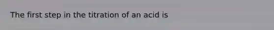 The first step in the titration of an acid is